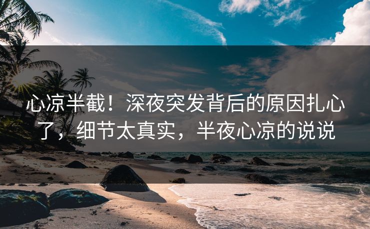 心凉半截！深夜突发背后的原因扎心了，细节太真实，半夜心凉的说说