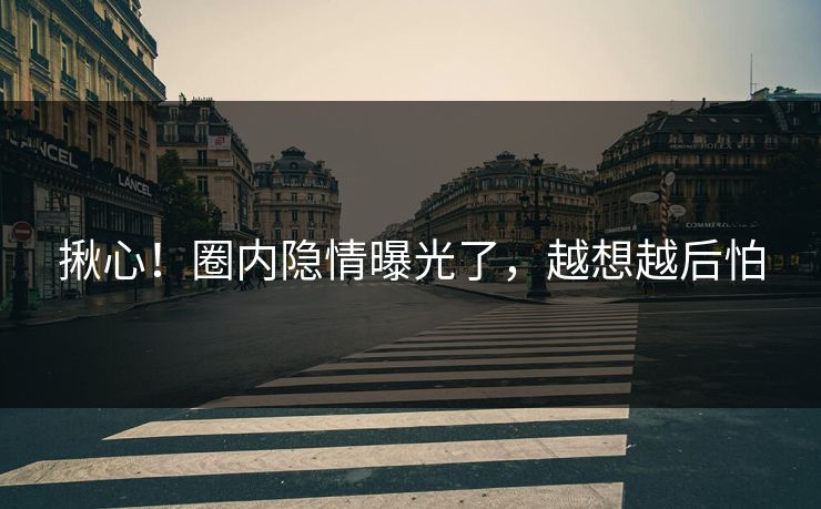 揪心！圈内隐情曝光了，越想越后怕