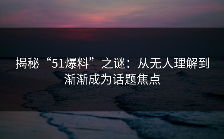 揭秘“51爆料”之谜：从无人理解到渐渐成为话题焦点