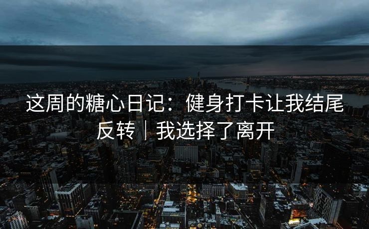 这周的糖心日记：健身打卡让我结尾反转｜我选择了离开