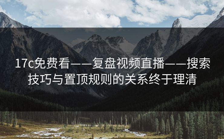 17c免费看——复盘视频直播——搜索技巧与置顶规则的关系终于理清