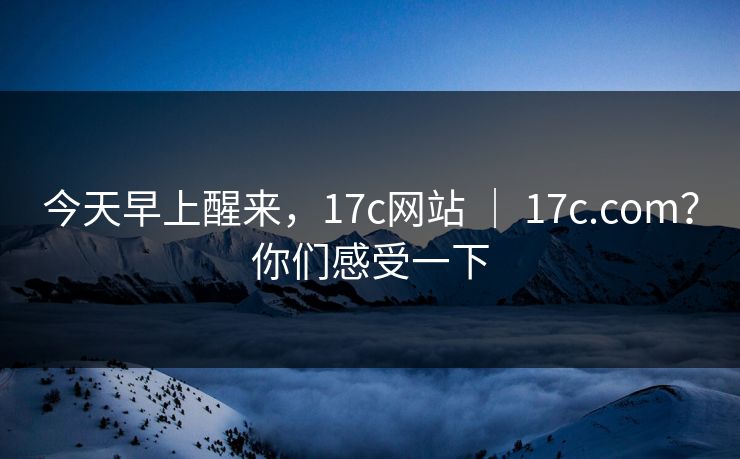 今天早上醒来，17c网站 ｜ 17c.com？你们感受一下