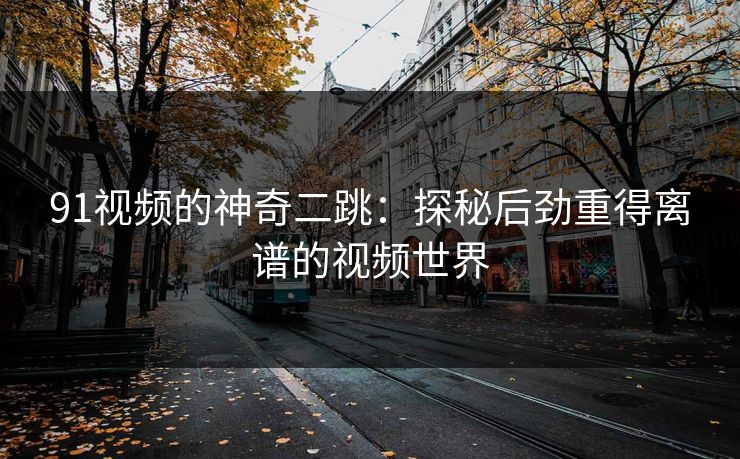 91视频的神奇二跳：探秘后劲重得离谱的视频世界