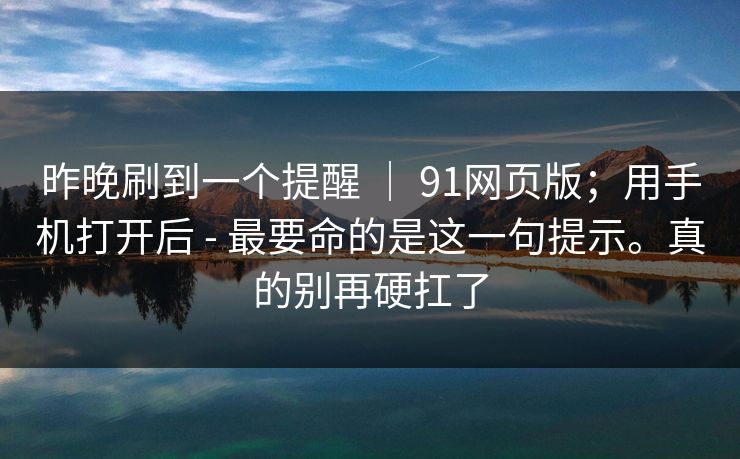昨晚刷到一个提醒 ｜ 91网页版；用手机打开后 - 最要命的是这一句提示。真的别再硬扛了