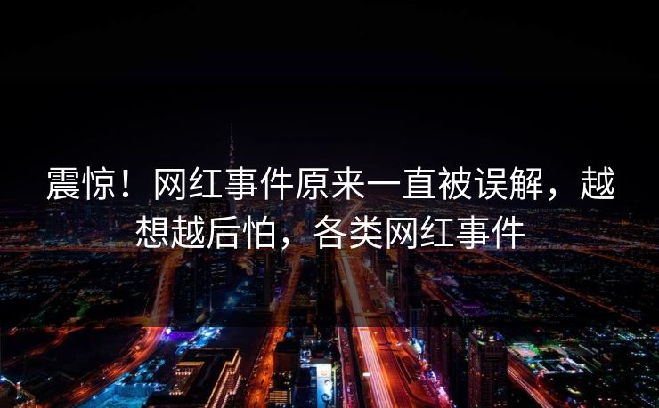 震惊！网红事件原来一直被误解，越想越后怕，各类网红事件