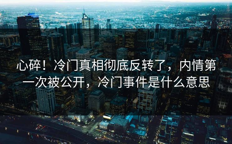 心碎!冷门真相彻底反转了,内情第一次被公开,冷门事件是什么意思