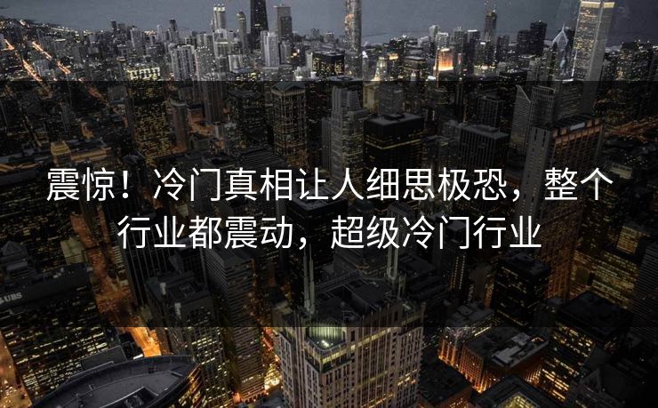 震惊!冷门真相让人细思极恐,整个行业都震动,超级冷门行业