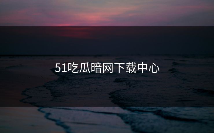 51吃瓜暗网下载中心