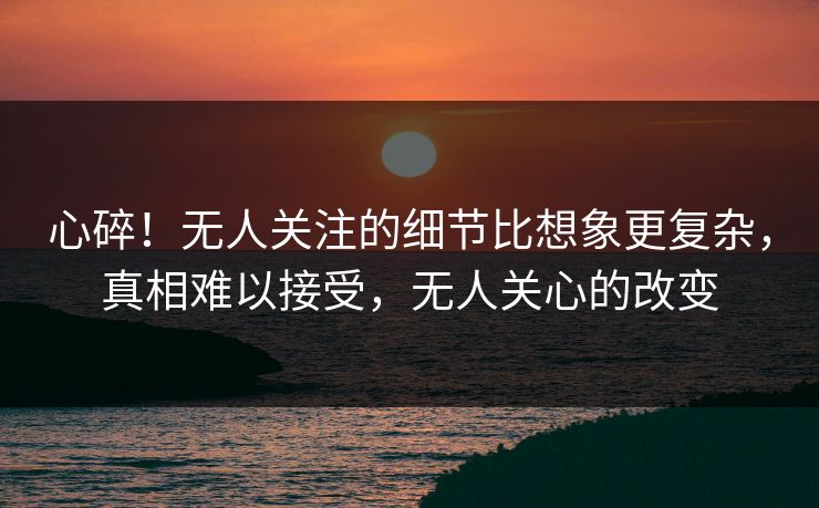 心碎!无人关注的细节比想象更复杂,真相难以接受,无人关心的改变