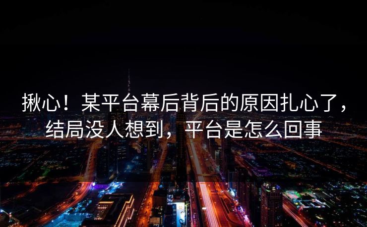 揪心!某平台幕后背后的原因扎心了,结局没人想到,平台是怎么回事