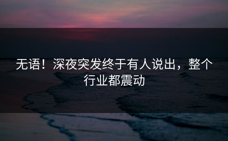 无语!深夜突发终于有人说出,整个行业都震动 无语!深夜突发终于有人说出,整个行业都震动