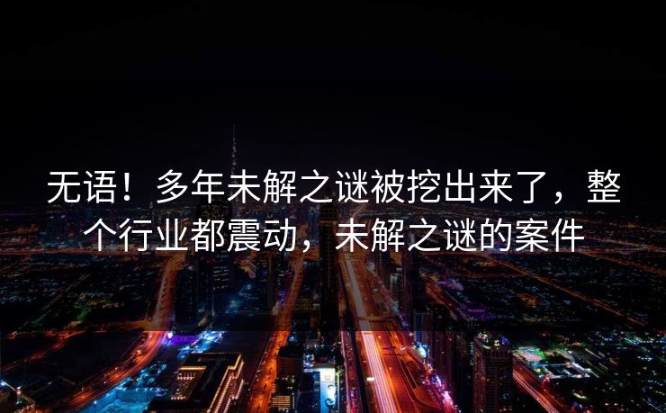 无语！多年未解之谜被挖出来了，整个行业都震动，未解之谜的案件