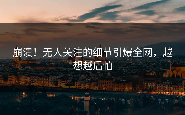 崩溃！无人关注的细节引爆全网，越想越后怕