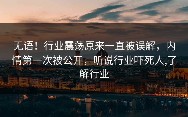 无语！行业震荡原来一直被误解，内情第一次被公开，听说行业吓死人,了解行业