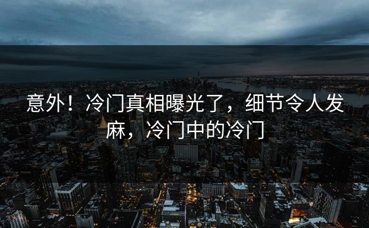 意外！冷门真相曝光了，细节令人发麻，冷门中的冷门