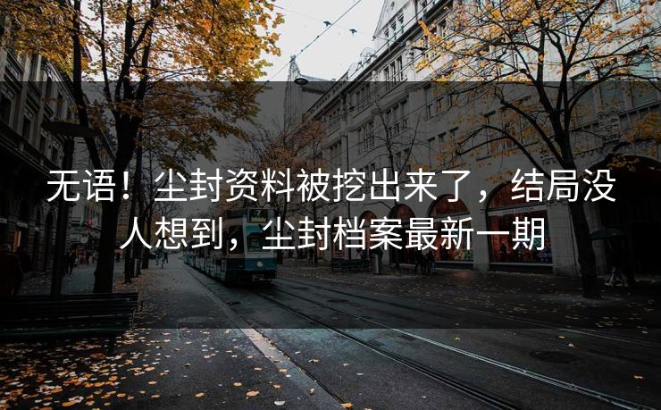 无语！尘封资料被挖出来了，结局没人想到，尘封档案最新一期