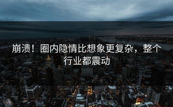 崩溃！圈内隐情比想象更复杂，整个行业都震动