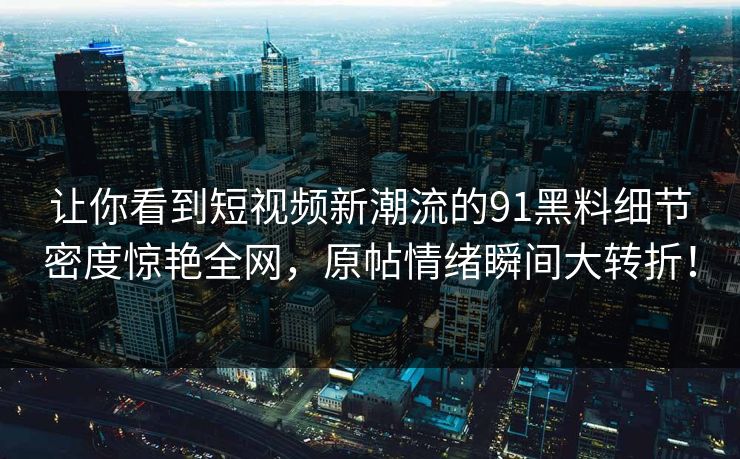 让你看到短视频新潮流的91黑料细节密度惊艳全网，原帖情绪瞬间大转折！