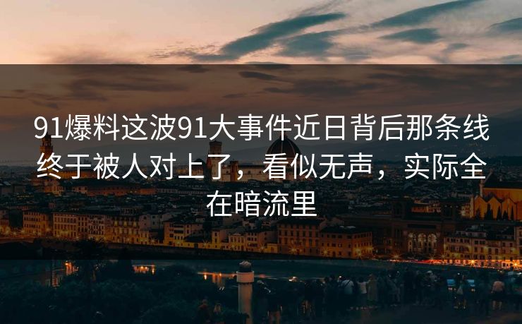 91爆料这波91大事件近日背后那条线终于被人对上了，看似无声，实际全在暗流里