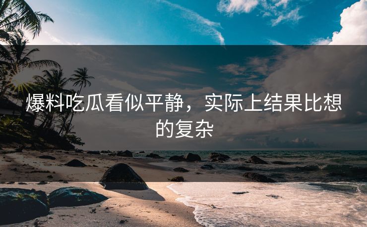 爆料吃瓜看似平静，实际上结果比想的复杂
