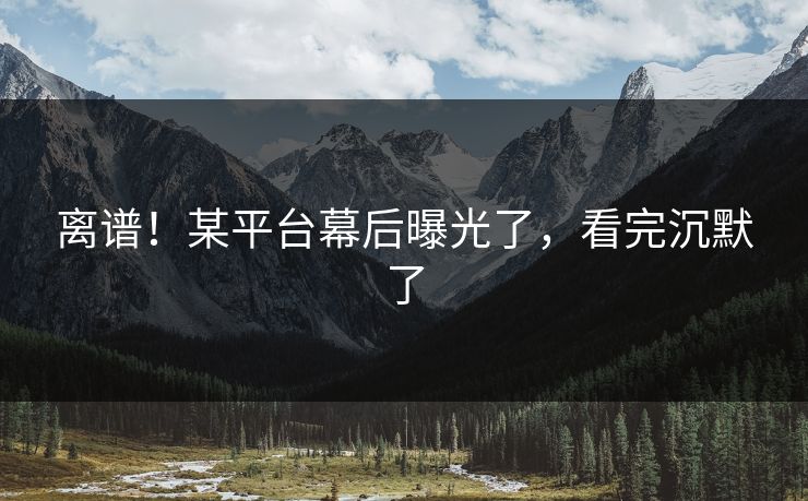 离谱！某平台幕后曝光了，看完沉默了