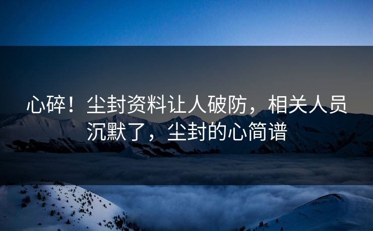 心碎！尘封资料让人破防，相关人员沉默了，尘封的心简谱