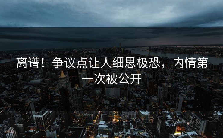 离谱!争议点让人细思极恐,内情第一次被公开