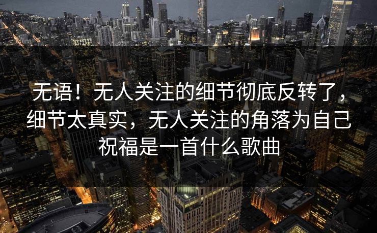 无语!无人关注的细节彻底反转了,细节太真实,无人关注的角落为自己祝福是一首什么歌曲