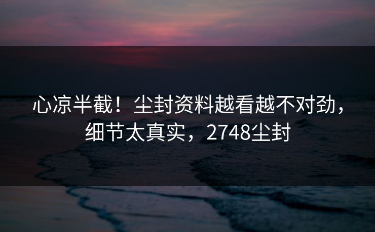 心凉半截！尘封资料越看越不对劲，细节太真实，2748尘封